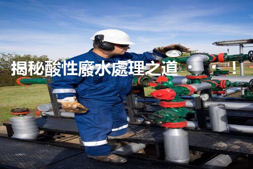 揭秘酸性廢水處理之道！如何化“腐蝕”為“資源”？
